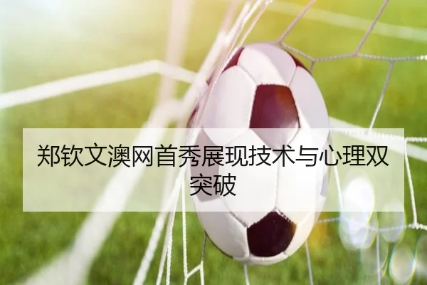 郑钦文澳网首秀展现技术与心理双突破